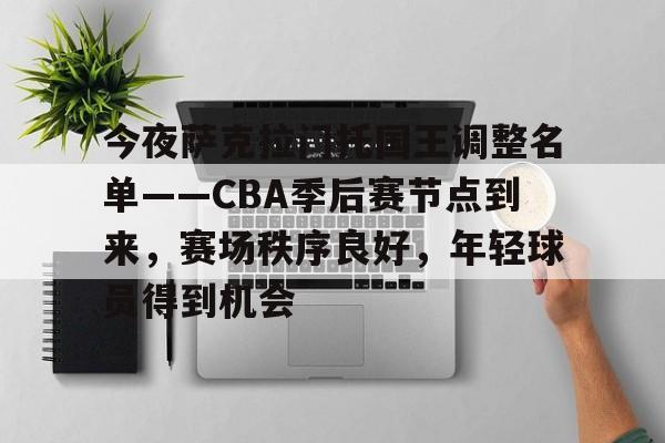 开元登录入口-关于今夜萨克拉门托国王调整名单——CBA季后赛节点到来，赛场秩序良好，年轻球员得到机会的信息