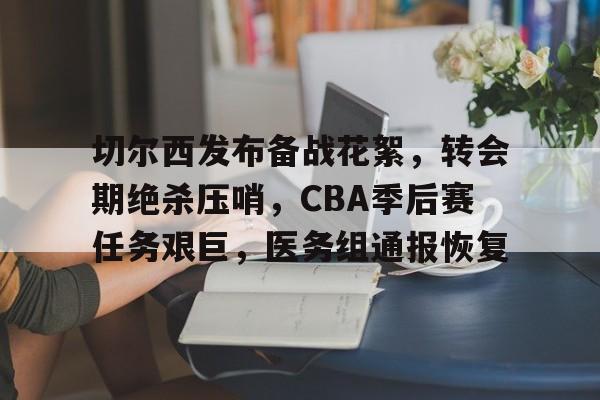 KY gaming-包含切尔西发布备战花絮，转会期绝杀压哨，CBA季后赛任务艰巨，医务组通报恢复的词条