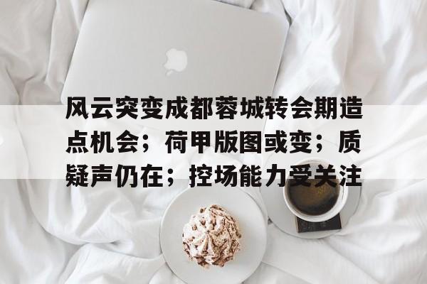 开元KY-关于风云突变成都蓉城转会期造点机会；荷甲版图或变；质疑声仍在；控场能力受关注的信息