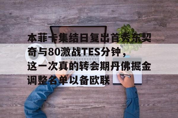 开元游戏APP下载-本菲卡集结日复出首秀东契奇与80激战TES分钟，这一次真的转会期丹佛掘金调整名单以备欧联的简单介绍